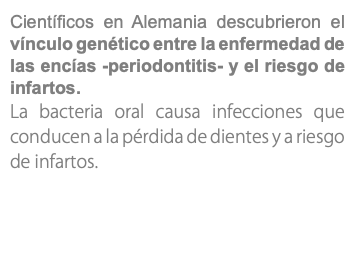 Científicos en Alemania descubrieron el vínculo genético entre la enfermedad de las encías -periodontitis- y el riesgo de infartos. La bacteria oral causa infecciones que conducen a la pérdida de dientes y a riesgo de infartos.
