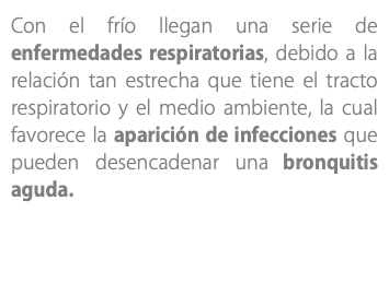 Con el frío llegan una serie de enfermedades respiratorias, debido a la relación tan estrecha que tiene el tracto respiratorio y el medio ambiente, la cual favorece la aparición de infecciones que pueden desencadenar una bronquitis aguda.