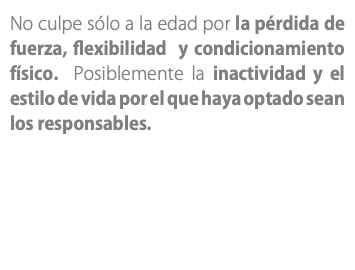 No culpe sólo a la edad por la pérdida de fuerza, flexibilidad y condicionamiento físico. Posiblemente la inactividad y el estilo de vida por el que haya optado sean los responsables.