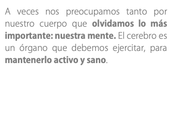 A veces nos preocupamos tanto por nuestro cuerpo que olvidamos lo más importante: nuestra mente. El cerebro es un órgano que debemos ejercitar, para mantenerlo activo y sano. 