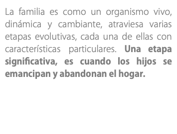 La familia es como un organismo vivo, dinámica y cambiante, atraviesa varias etapas evolutivas, cada una de ellas con características particulares. Una etapa significativa, es cuando los hijos se emancipan y abandonan el hogar.