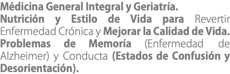 Médicina General Integral y Geriatría. Nutrición y Estilo de Vida para Revertir Enfermedad Crónica y Mejorar la Calidad de Vida. Problemas de Memoría (Enfermedad de Alzheimer) y Conducta (Estados de Confusión y Desorientación).