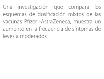 Una investigación que compara los esquemas de dosificación mixtos de las vacunas Pfizer -AstraZeneca, muestra un aumento en la frecuencia de síntomas de leves a moderados