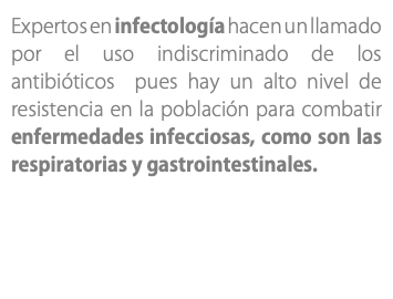 Expertos en infectología hacen un llamado por el uso indiscriminado de los antibióticos pues hay un alto nivel de resistencia en la población para combatir enfermedades infecciosas, como son las respiratorias y gastrointestinales.